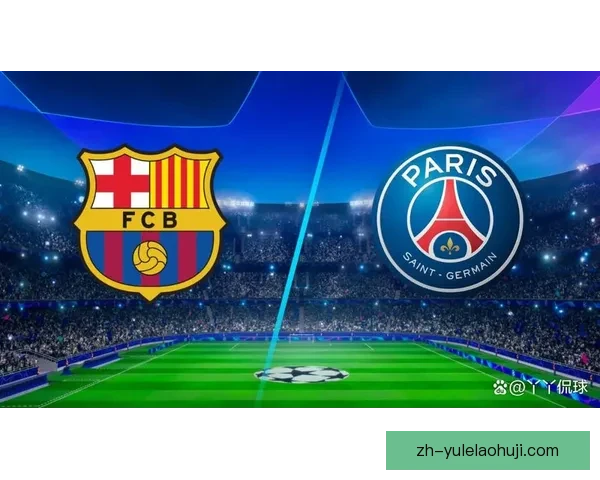 巴塞罗那迎战巴黎圣日耳曼焦点对决引发全球关注